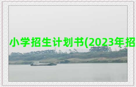 小学招生计划书(2023年招生计划书)