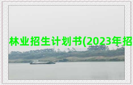 林业招生计划书(2023年招生计划书)
