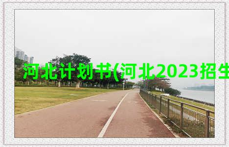 河北计划书(河北2023招生计划书)