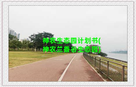 神农生态园计划书(神农兰香谷生态园)